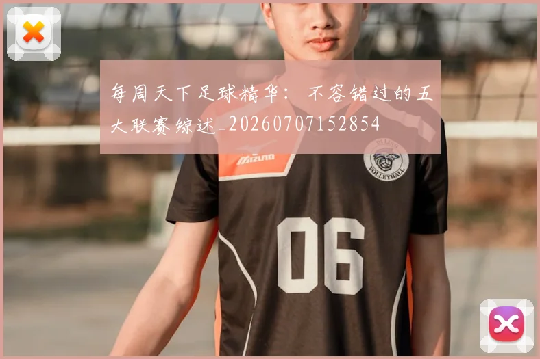 每周天下足球精华:不容错过的五大联赛综述_20260707152854