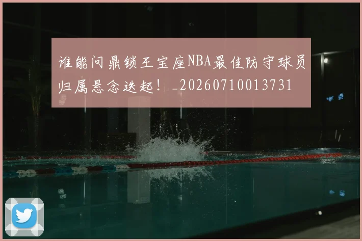 谁能问鼎锁王宝座NBA最佳防守球员归属悬念迭起！_20260710013731