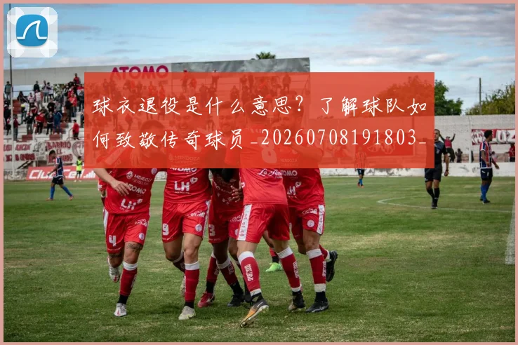 球衣退役是什么意思？了解球队如何致敬传奇球员_20260708191803_20260802160818