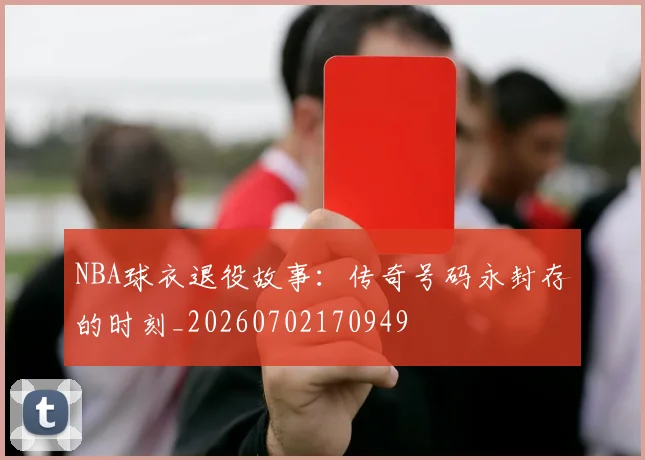 NBA球衣退役故事:传奇号码永封存的时刻_20260702170949