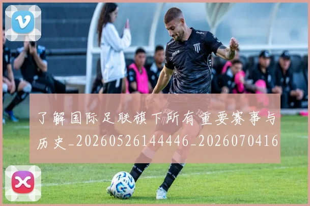 了解国际足联旗下所有重要赛事与历史_20260526144446_20260704164408