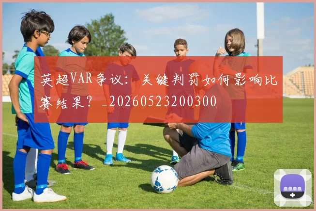 英超VAR争议：关键判罚如何影响比赛结果？_20260523200300