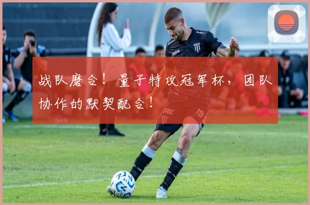 战队磨合！量子特攻冠军杯，团队协作的默契配合！