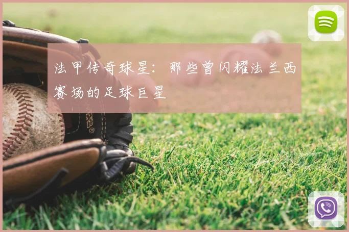 法甲传奇球星：那些曾闪耀法兰西赛场的足球巨星