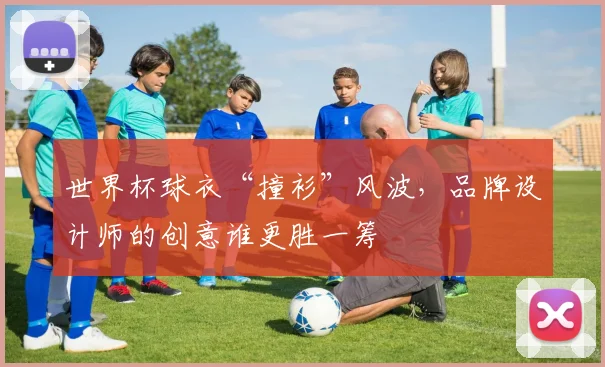 世界杯球衣“撞衫”风波，品牌设计师的创意谁更胜一筹