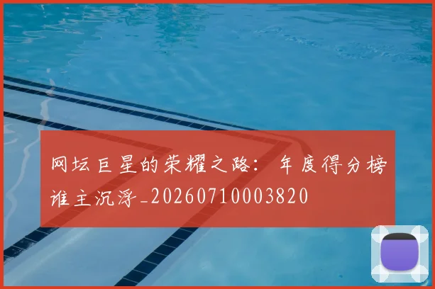 网坛巨星的荣耀之路:年度得分榜谁主沉浮_20260710003820