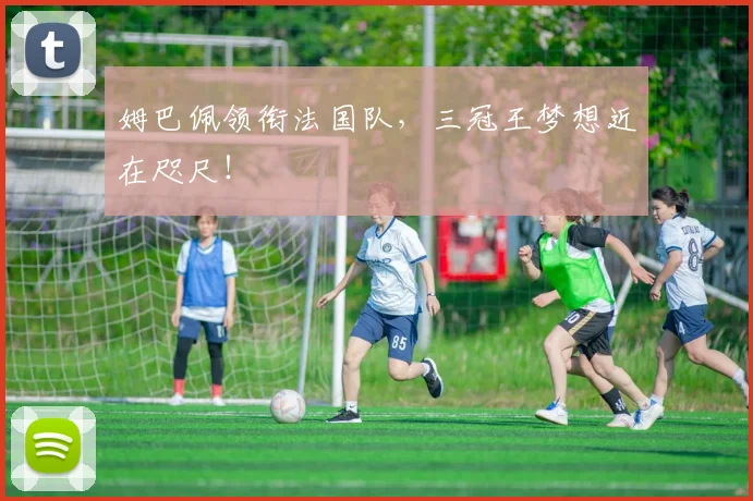 姆巴佩领衔法国队,三冠王梦想近在咫尺!