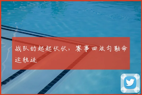 战队的起起伏伏,赛事回放勾勒命运轨迹