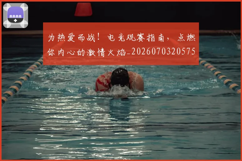 为热爱而战!电竞观赛指南,点燃你内心的激情火焰_20260703205759