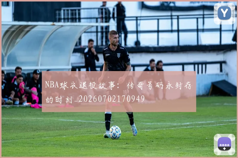 NBA球衣退役故事：传奇号码永封存的时刻_20260702170949